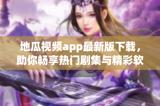 地瓜視頻app最新版下載，助你暢享熱門劇集與精彩軟件