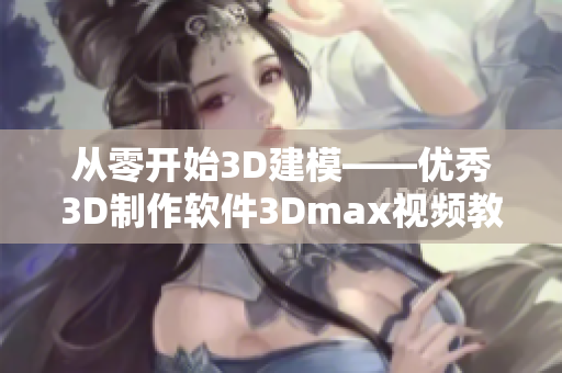 從零開始3D建模——優秀3D制作軟件3Dmax視頻教程制作成品