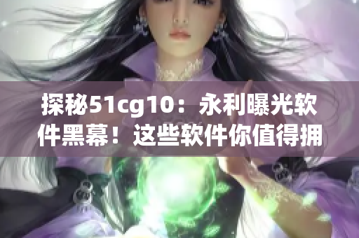 探秘51cg10：永利曝光軟件黑幕！這些軟件你值得擁有？