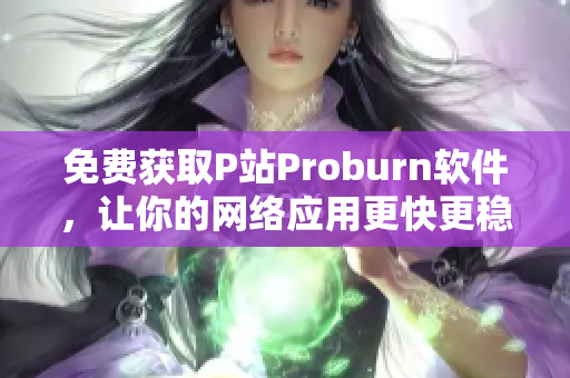 免費獲取P站Proburn軟件，讓你的網絡應用更快更穩定