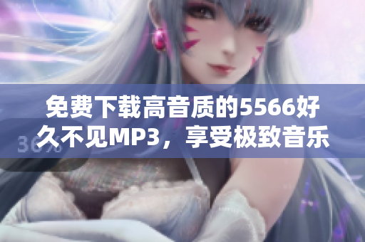 免費下載高音質的5566好久不見MP3，享受極致音樂體驗！