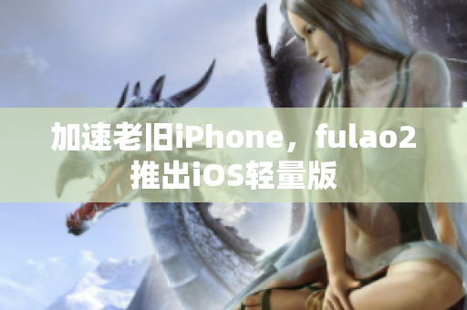 加速老舊iPhone，fulao2推出iOS輕量版