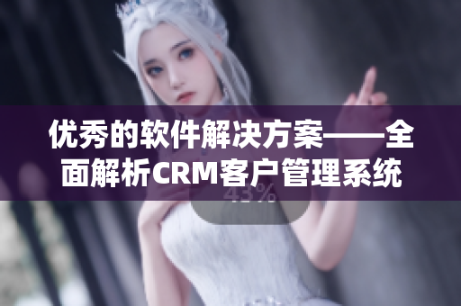 優(yōu)秀的軟件解決方案——全面解析CRM客戶管理系統(tǒng)