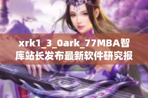 xrk1_3_0ark_77MBA智庫(kù)站長(zhǎng)發(fā)布最新軟件研究報(bào)告