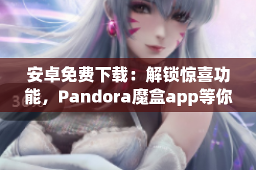 安卓免費下載：解鎖驚喜功能，Pandora魔盒app等你探索！