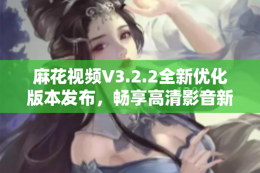 麻花視頻V3.2.2全新優(yōu)化版本發(fā)布，暢享高清影音新體驗