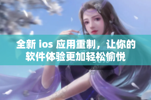 全新 ios 應(yīng)用重制，讓你的軟件體驗更加輕松愉悅