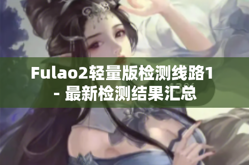 Fulao2輕量版檢測線路1 - 最新檢測結果匯總