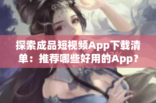 探索成品短視頻App下載清單：推薦哪些好用的App？