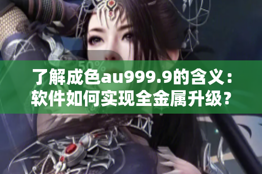 了解成色au999.9的含義：軟件如何實現全金屬升級？