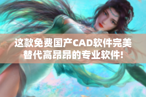 這款免費國產CAD軟件完美替代高昂昂的專業軟件!