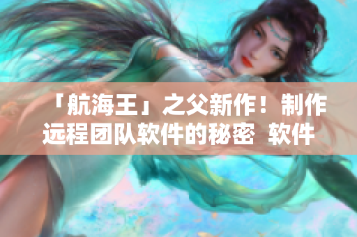 「航海王」之父新作！制作遠程團隊軟件的秘密  軟件開發實踐經驗分享