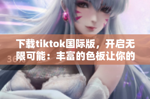 下載tiktok國際版，開啟無限可能：豐富的色板讓你的視頻更精彩！