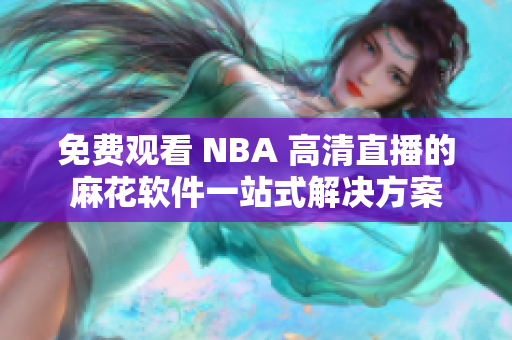 免費觀看 NBA 高清直播的麻花軟件一站式解決方案