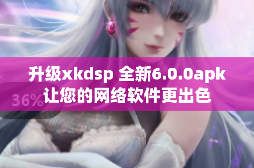 升級xkdsp 全新6.0.0apk讓您的網絡軟件更出色