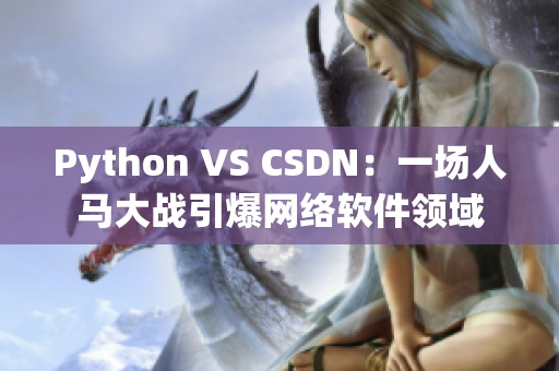 Python VS CSDN：一場(chǎng)人馬大戰(zhàn)引爆網(wǎng)絡(luò)軟件領(lǐng)域