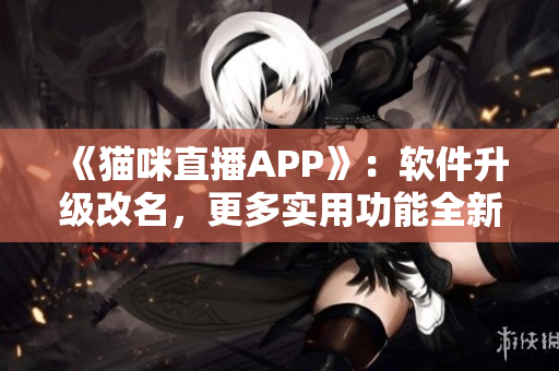 《貓咪直播APP》：軟件升級改名，更多實用功能全新提供！