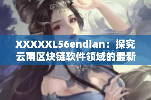 XXXXXL56endian：探究云南區塊鏈軟件領域的最新進展