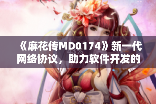 《麻花傳MD0174》新一代網絡協議，助力軟件開發的高效運行