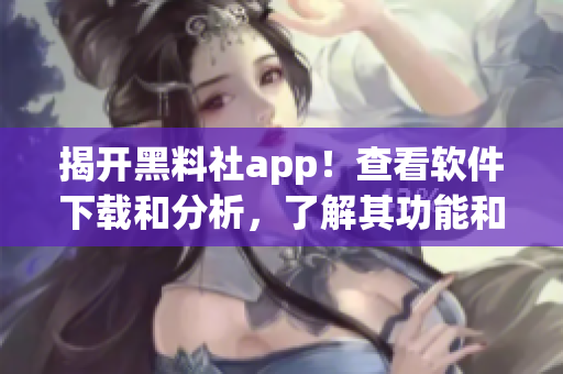 揭開黑料社app！查看軟件下載和分析，了解其功能和使用方式