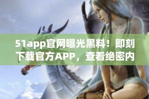 51app官網曝光黑料！即刻下載官方APP，查看絕密內幕！