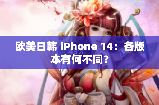 歐美日韓 iPhone 14：各版本有何不同？