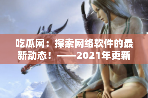 吃瓜網：探索網絡軟件的最新動態！——2021年更新版