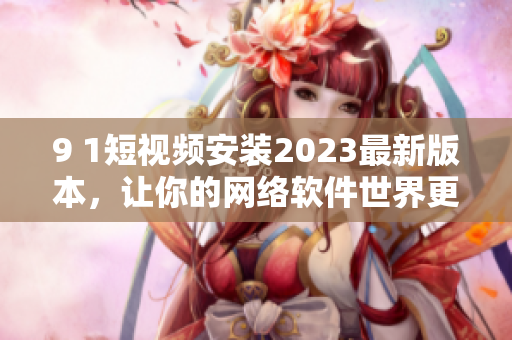 9 1短視頻安裝2023最新版本，讓你的網絡軟件世界更暢快！