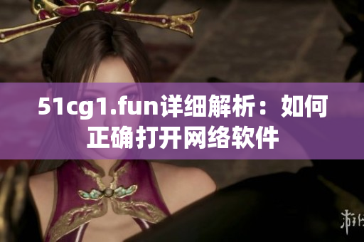 51cg1.fun詳細解析：如何正確打開網絡軟件