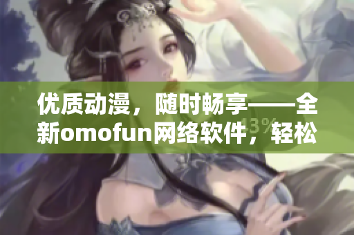 優質動漫，隨時暢享——全新omofun網絡軟件，輕松觀看動漫在線