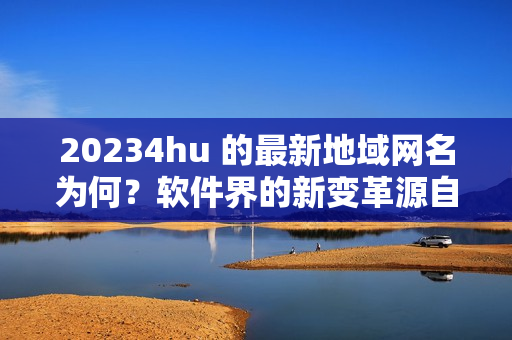 20234hu 的最新地域網(wǎng)名為何？軟件界的新變革源自這個答案！