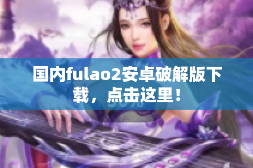 國內(nèi)fulao2安卓破解版下載，點(diǎn)擊這里！