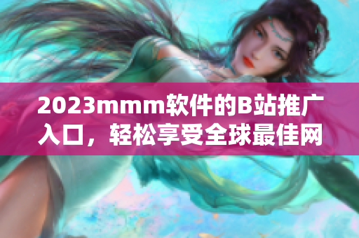 2023mmm軟件的B站推廣入口，輕松享受全球最佳網(wǎng)絡(luò)軟件！