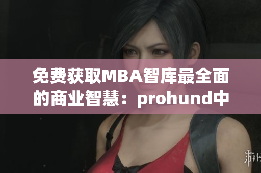 免費獲取MBA智庫最全面的商業(yè)智慧：prohund中國免費版隆重上線