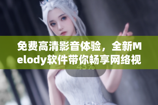 免費高清影音體驗，全新Melody軟件帶你暢享網絡視頻