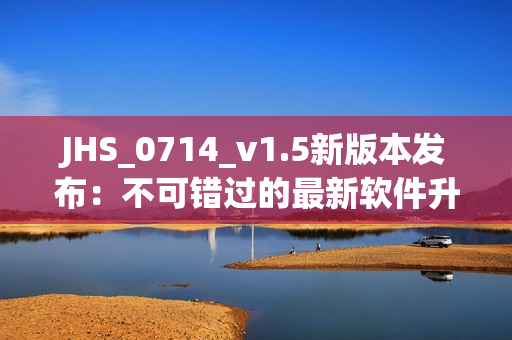 JHS_0714_v1.5新版本發布：不可錯過的最新軟件升級！