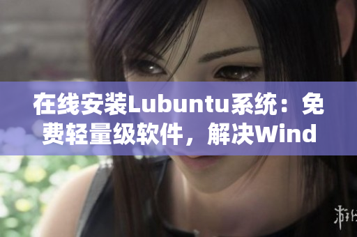 在線安裝Lubuntu系統：免費輕量級軟件，解決Windows系統卡頓問題