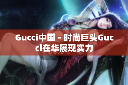 Gucci中國(guó) - 時(shí)尚巨頭Gucci在華展現(xiàn)實(shí)力