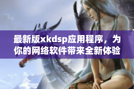 最新版xkdsp應用程序，為你的網絡軟件帶來全新體驗！