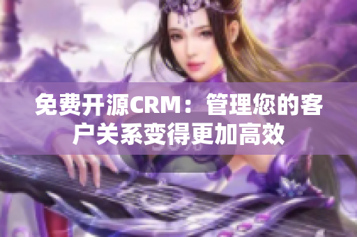 免費開源CRM：管理您的客戶關(guān)系變得更加高效