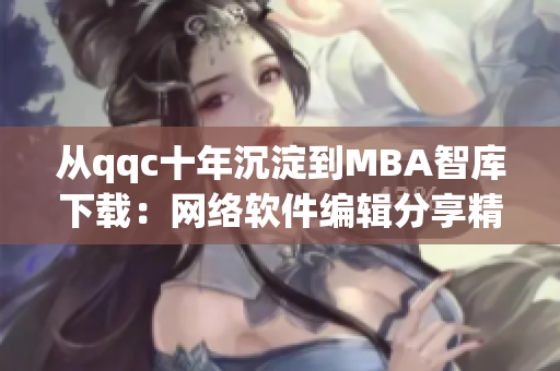 從qqc十年沉淀到MBA智庫下載：網(wǎng)絡(luò)軟件編輯分享精品文章撰寫經(jīng)驗(yàn)