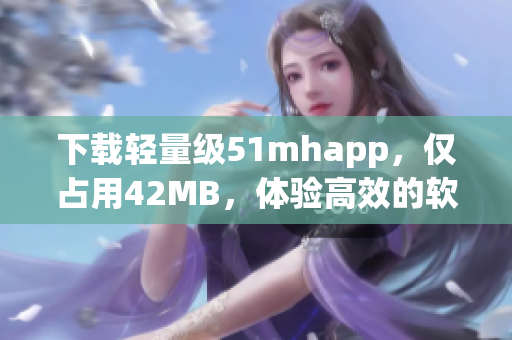 下載輕量級(jí)51mhapp，僅占用42MB，體驗(yàn)高效的軟件操作