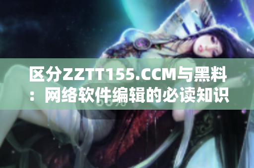 區(qū)分ZZTT155.CCM與黑料：網(wǎng)絡(luò)軟件編輯的必讀知識！