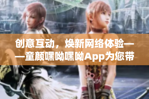 創意互動，煥新網絡體驗——童顏嘿呦嘿呦App為您帶來全新軟件體驗