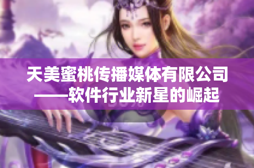 天美蜜桃傳播媒體有限公司——軟件行業新星的崛起