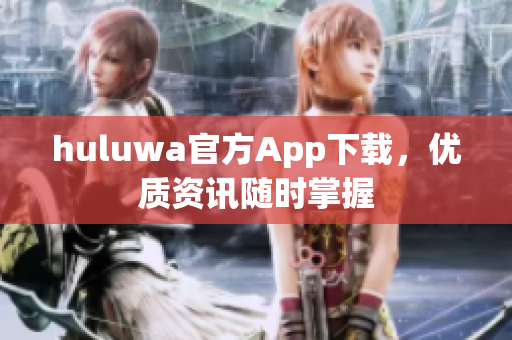 huluwa官方App下載，優(yōu)質(zhì)資訊隨時(shí)掌握