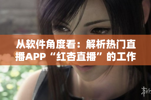 從軟件角度看：解析熱門直播APP“紅杏直播”的工作原理與實現