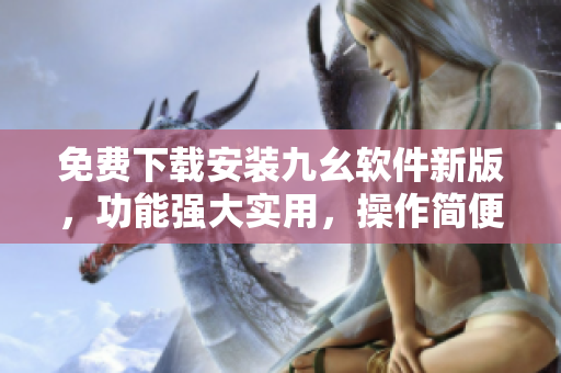 免費下載安裝九幺軟件新版，功能強大實用，操作簡便易上手