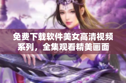 免費下載軟件美女高清視頻系列，全集觀看精美畫面