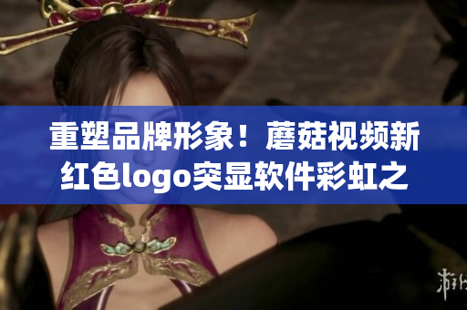 重塑品牌形象！蘑菇視頻新紅色logo突顯軟件彩虹之光